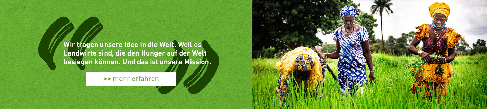 Wir tragen unsere Idee in die Welt. Weil es Landwirte sind, die den Hunger auf der Welt besiegen können. Und das ist unsere Mission. >> mehr erfahren zum anklicken