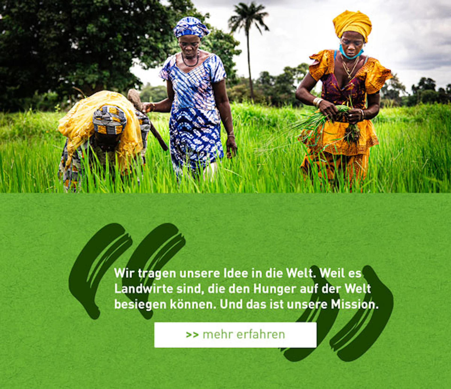 Wir tragen unsere Idee in die Welt. Weil es Landwirte sind, die den Hunger auf der Welt besiegen können. Und das ist unsere Mission. >> mehr erfahren zum anklicken
