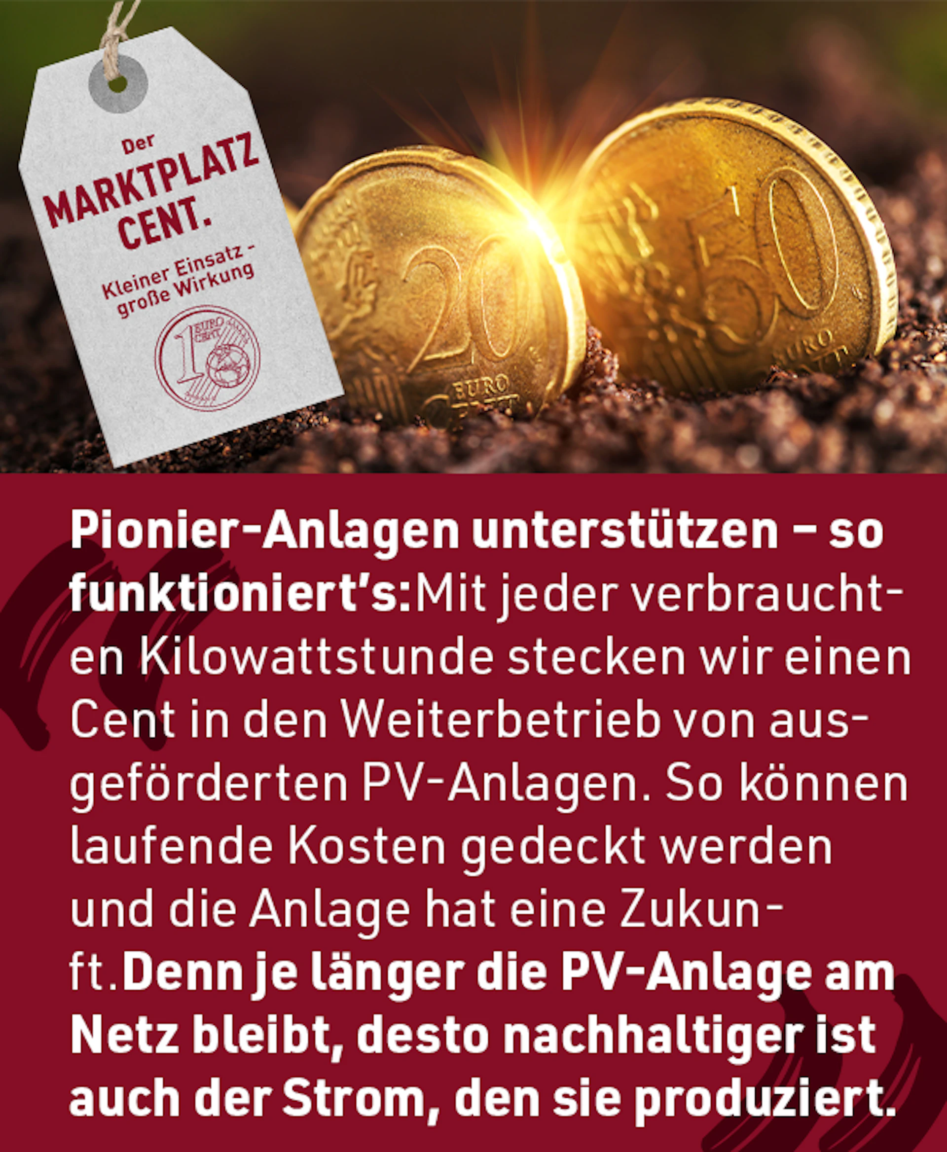 Pionier-Anlagen unterstützen - so funktioniert's: Mit jeder verbrauchten Kilowattstunde stecken wir einen Cent in den Weiterbetrieb von ausgeförderten PV-Anlagen. So können laufende Kosten gedeckt werden und die Anlage hat eine Zukunft. Denn je länger die PV-Anlage am Netz bleibt, desto nachhaltiger ist auch der Strom, den sie produziert.